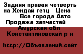 Задняя правая четверть на Хендай гетц › Цена ­ 6 000 - Все города Авто » Продажа запчастей   . Амурская обл.,Константиновский р-н